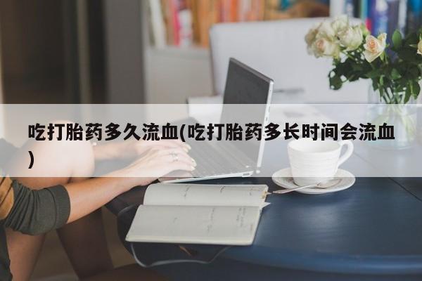 堕胎药怎么买吃打胎药多久流血(吃打胎药多长时间会流血)